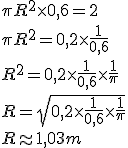 3$ \pi R^2 \times 0,6=2 \\ \pi R^2 = 0,2 \times \frac{1}{0,6} \\ R^2 = 0,2 \times \frac{1}{0,6} \times \frac{1}{\pi} \\ R = \sqrt{0,2 \times \frac{1}{0,6} \times \frac{1}{\pi}} \\ R \approx 1,03 m 